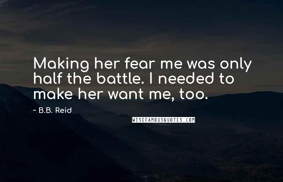 B.B. Reid Quotes: Making her fear me was only half the battle. I needed to make her want me, too.