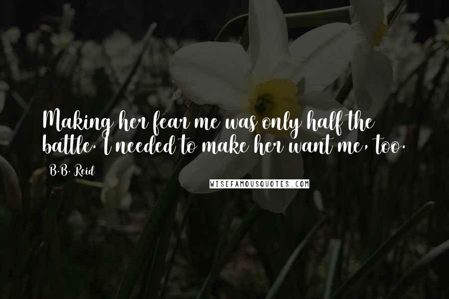 B.B. Reid Quotes: Making her fear me was only half the battle. I needed to make her want me, too.