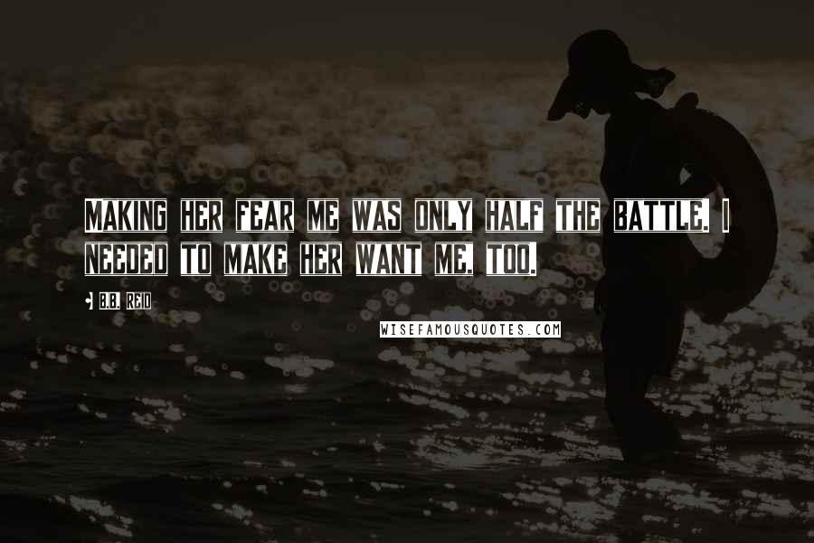 B.B. Reid Quotes: Making her fear me was only half the battle. I needed to make her want me, too.