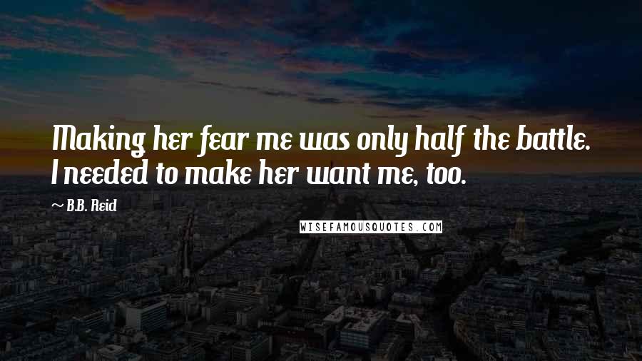 B.B. Reid Quotes: Making her fear me was only half the battle. I needed to make her want me, too.