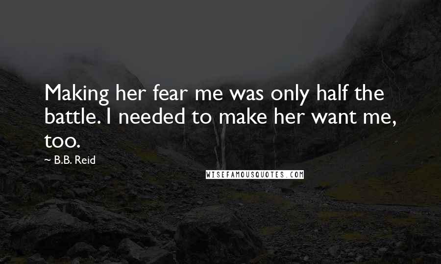 B.B. Reid Quotes: Making her fear me was only half the battle. I needed to make her want me, too.