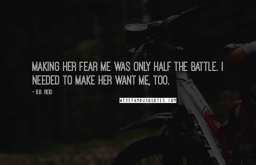 B.B. Reid Quotes: Making her fear me was only half the battle. I needed to make her want me, too.