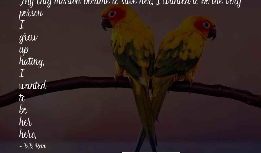 B.B. Reid Quotes: My only mission became to save her. I wanted to be the very person I grew up hating. I wanted to be her hero.