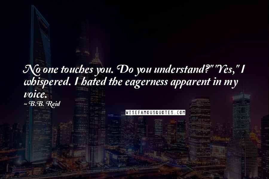 B.B. Reid Quotes: No one touches you. Do you understand?" "Yes," I whispered. I hated the eagerness apparent in my voice.