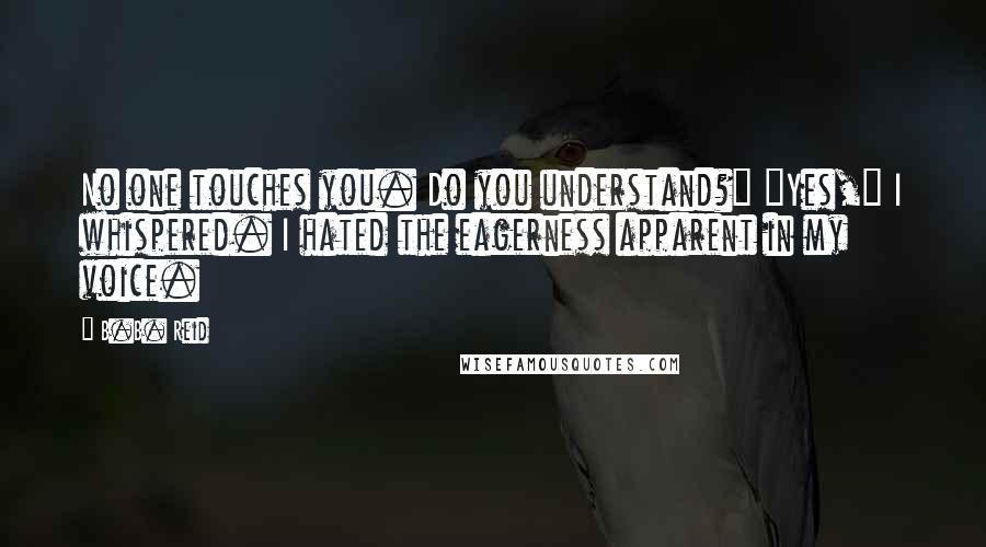 B.B. Reid Quotes: No one touches you. Do you understand?" "Yes," I whispered. I hated the eagerness apparent in my voice.