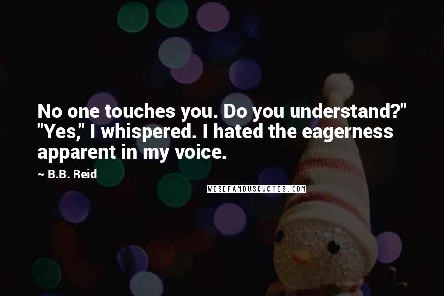 B.B. Reid Quotes: No one touches you. Do you understand?" "Yes," I whispered. I hated the eagerness apparent in my voice.