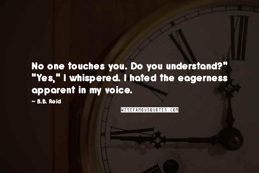 B.B. Reid Quotes: No one touches you. Do you understand?" "Yes," I whispered. I hated the eagerness apparent in my voice.