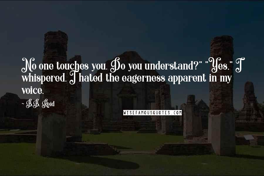 B.B. Reid Quotes: No one touches you. Do you understand?" "Yes," I whispered. I hated the eagerness apparent in my voice.