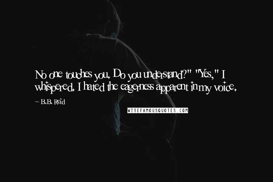 B.B. Reid Quotes: No one touches you. Do you understand?" "Yes," I whispered. I hated the eagerness apparent in my voice.