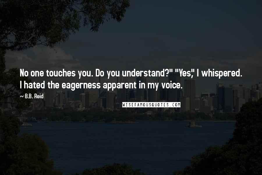 B.B. Reid Quotes: No one touches you. Do you understand?" "Yes," I whispered. I hated the eagerness apparent in my voice.