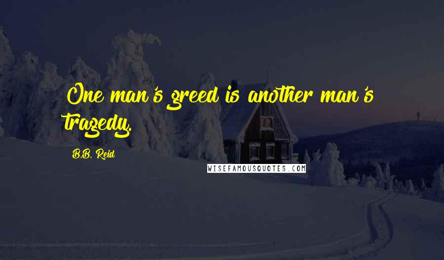 B.B. Reid Quotes: One man's greed is another man's tragedy.