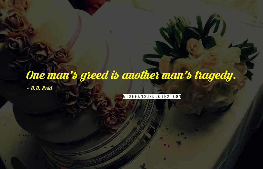 B.B. Reid Quotes: One man's greed is another man's tragedy.