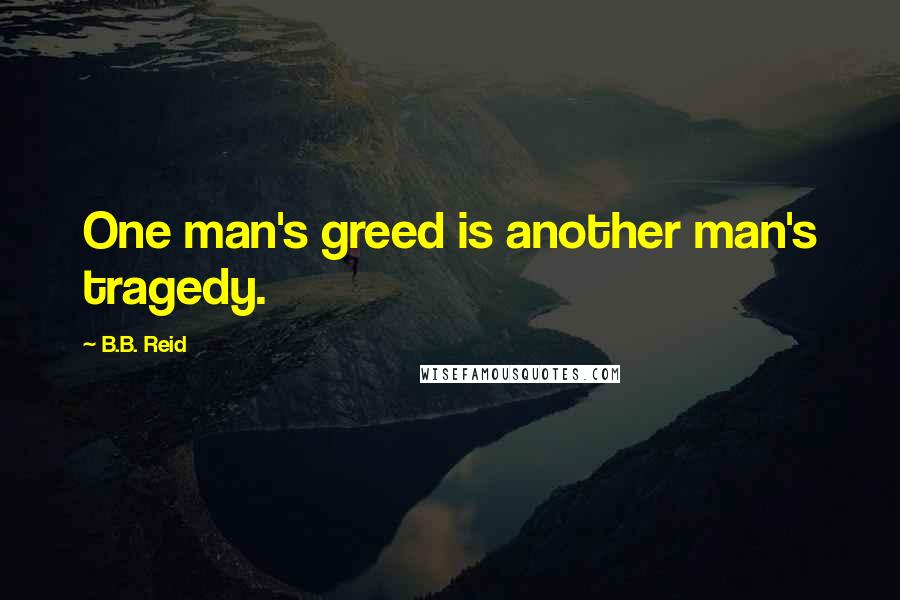 B.B. Reid Quotes: One man's greed is another man's tragedy.