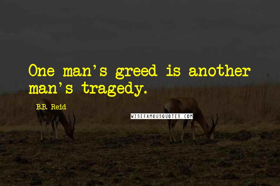B.B. Reid Quotes: One man's greed is another man's tragedy.