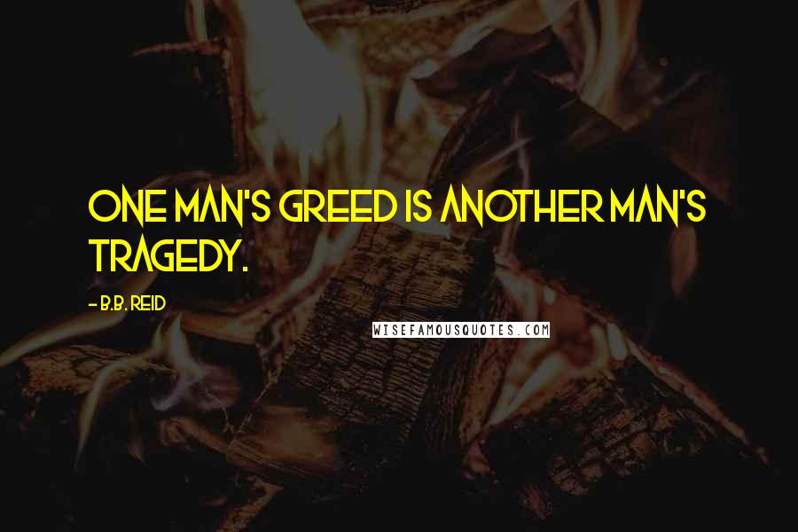 B.B. Reid Quotes: One man's greed is another man's tragedy.