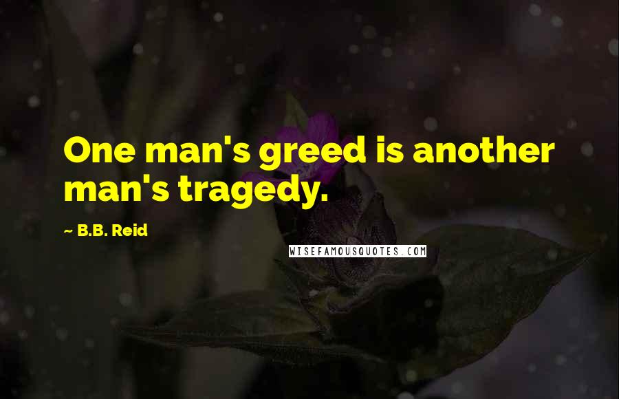 B.B. Reid Quotes: One man's greed is another man's tragedy.