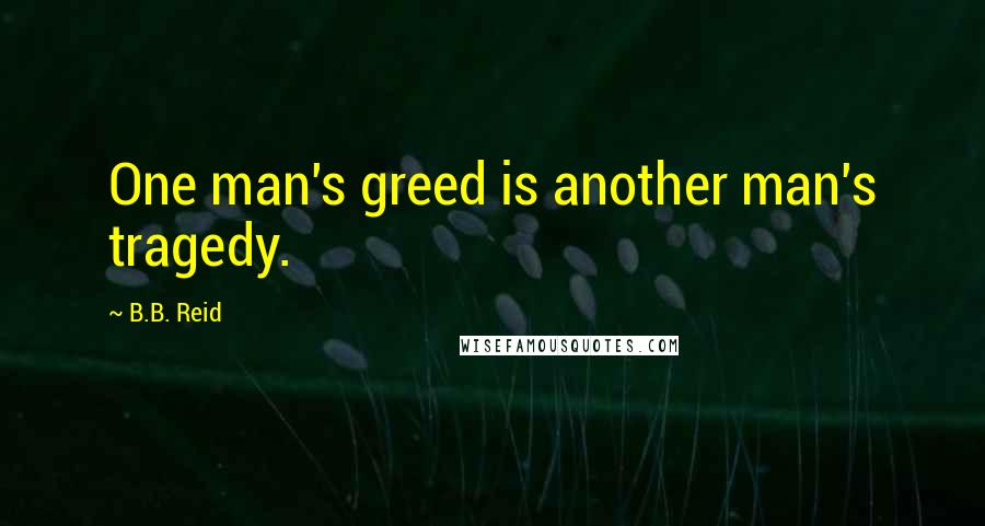 B.B. Reid Quotes: One man's greed is another man's tragedy.