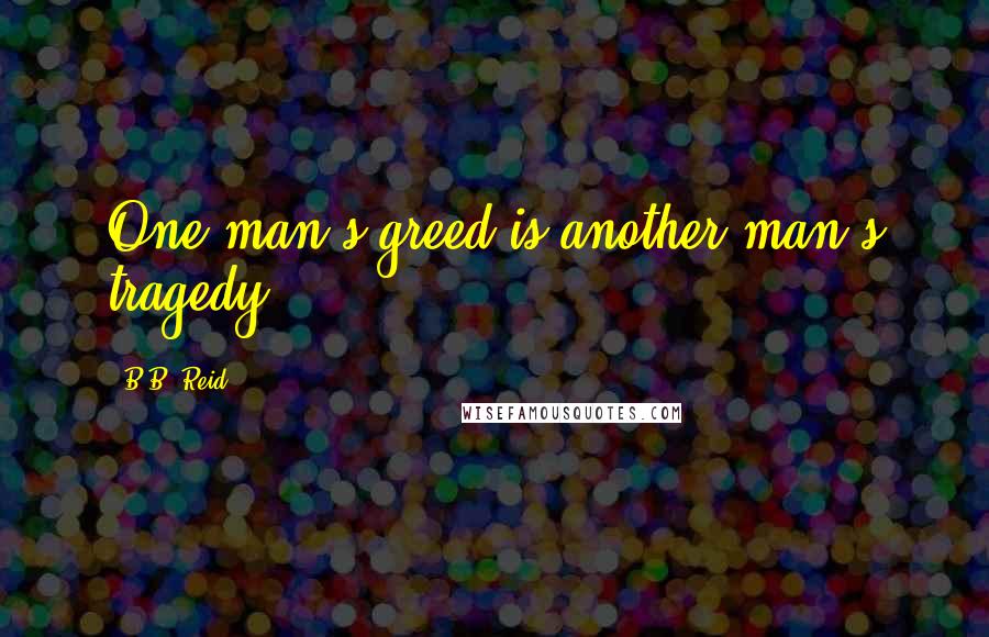 B.B. Reid Quotes: One man's greed is another man's tragedy.