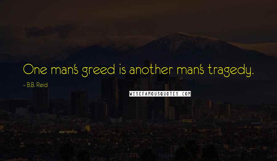 B.B. Reid Quotes: One man's greed is another man's tragedy.