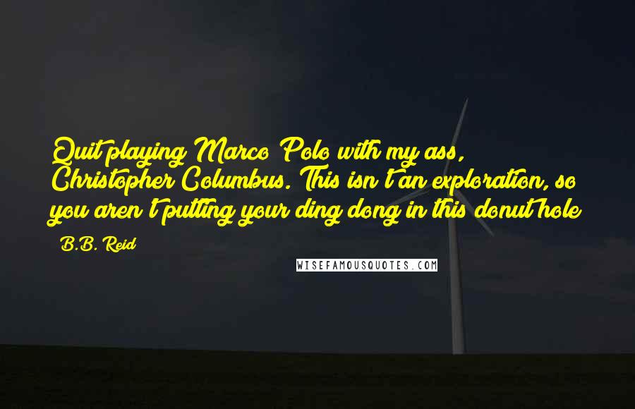 B.B. Reid Quotes: Quit playing Marco Polo with my ass, Christopher Columbus. This isn't an exploration, so you aren't putting your ding dong in this donut hole