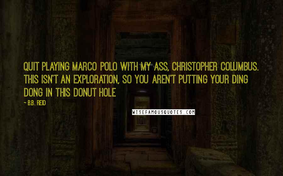 B.B. Reid Quotes: Quit playing Marco Polo with my ass, Christopher Columbus. This isn't an exploration, so you aren't putting your ding dong in this donut hole