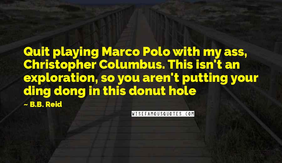 B.B. Reid Quotes: Quit playing Marco Polo with my ass, Christopher Columbus. This isn't an exploration, so you aren't putting your ding dong in this donut hole