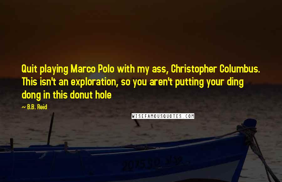 B.B. Reid Quotes: Quit playing Marco Polo with my ass, Christopher Columbus. This isn't an exploration, so you aren't putting your ding dong in this donut hole