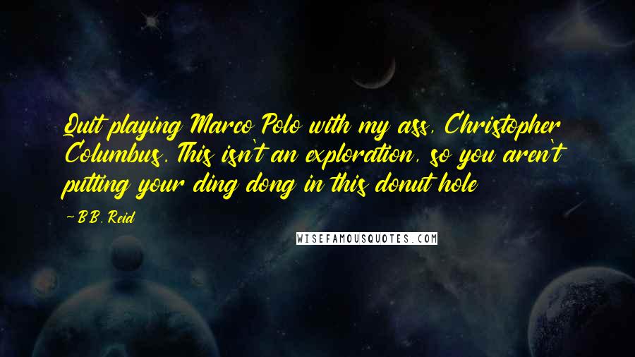 B.B. Reid Quotes: Quit playing Marco Polo with my ass, Christopher Columbus. This isn't an exploration, so you aren't putting your ding dong in this donut hole