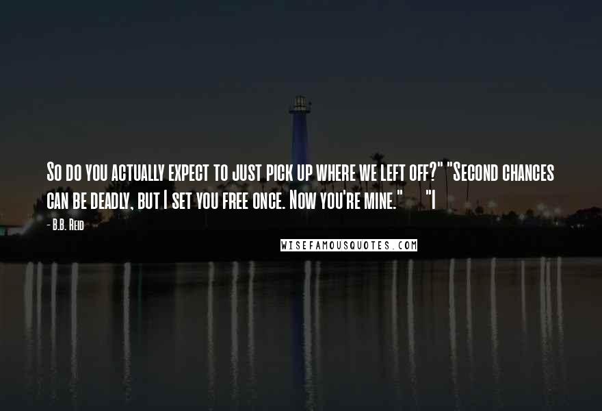 B.B. Reid Quotes: So do you actually expect to just pick up where we left off?" "Second chances can be deadly, but I set you free once. Now you're mine."      "I