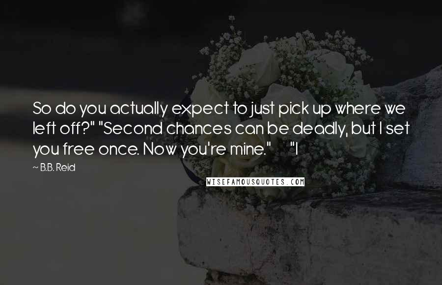 B.B. Reid Quotes: So do you actually expect to just pick up where we left off?" "Second chances can be deadly, but I set you free once. Now you're mine."      "I