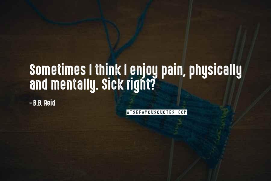 B.B. Reid Quotes: Sometimes I think I enjoy pain, physically and mentally. Sick right?