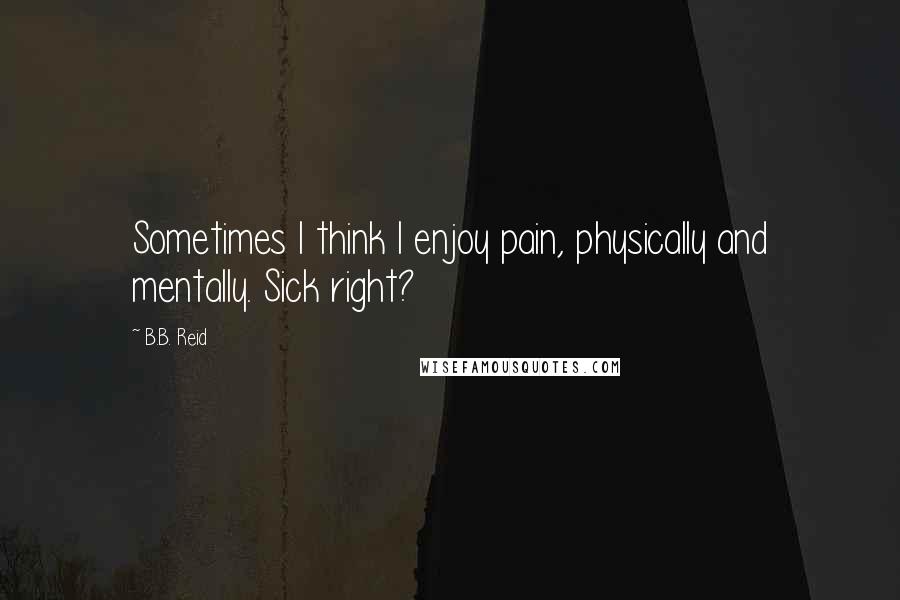B.B. Reid Quotes: Sometimes I think I enjoy pain, physically and mentally. Sick right?