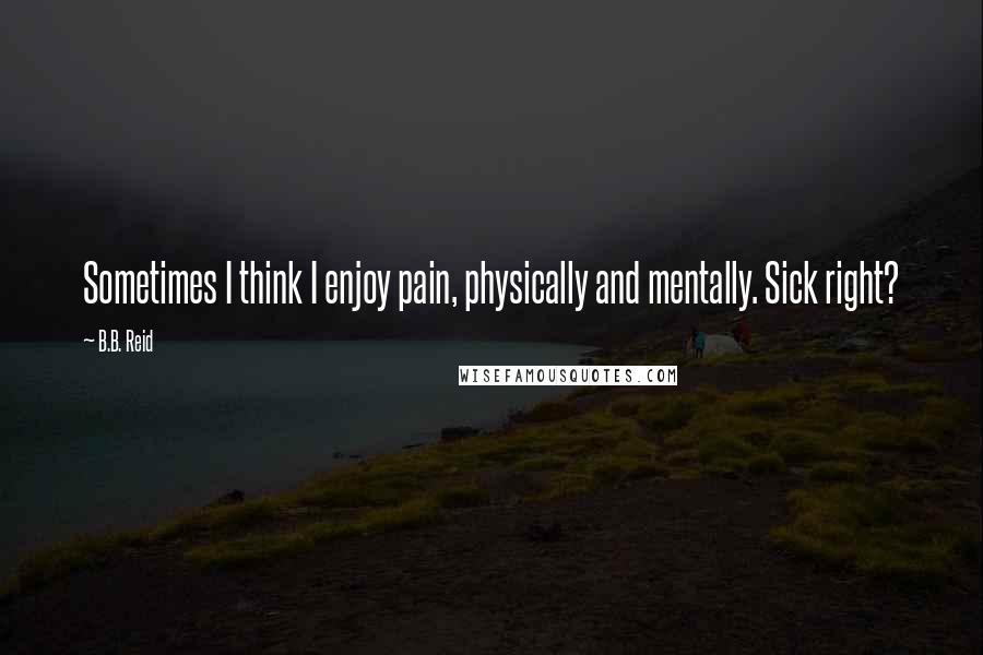 B.B. Reid Quotes: Sometimes I think I enjoy pain, physically and mentally. Sick right?