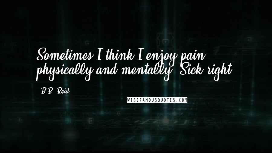 B.B. Reid Quotes: Sometimes I think I enjoy pain, physically and mentally. Sick right?