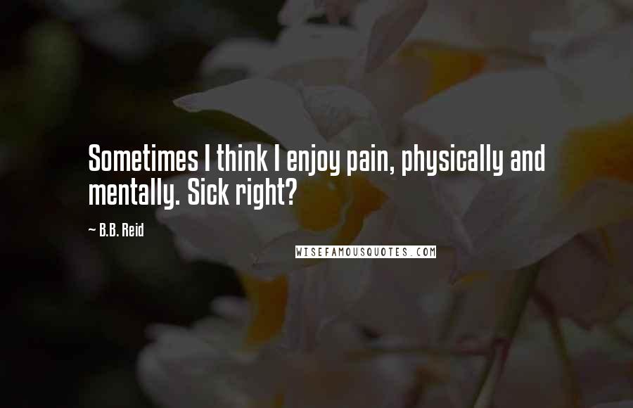 B.B. Reid Quotes: Sometimes I think I enjoy pain, physically and mentally. Sick right?