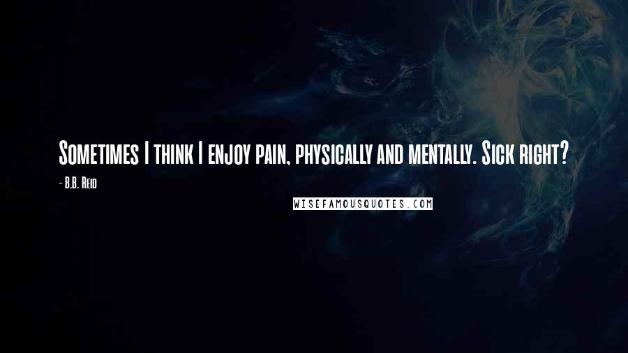 B.B. Reid Quotes: Sometimes I think I enjoy pain, physically and mentally. Sick right?