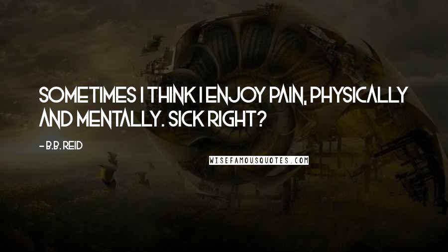 B.B. Reid Quotes: Sometimes I think I enjoy pain, physically and mentally. Sick right?