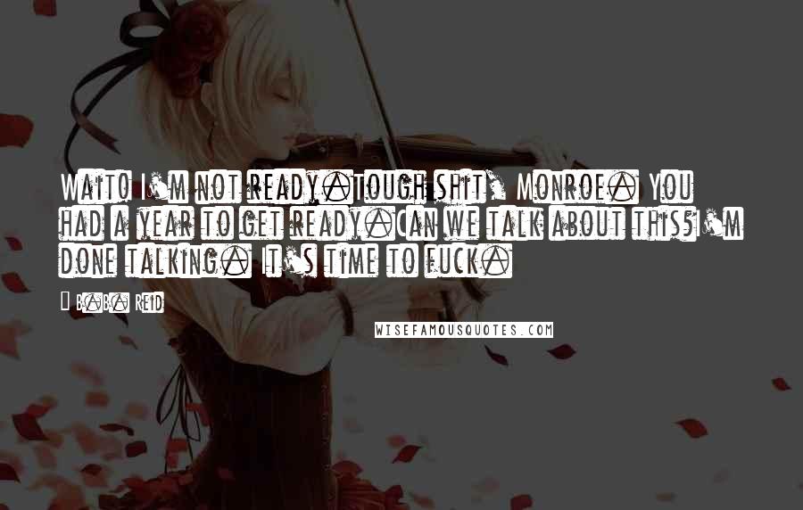 B.B. Reid Quotes: Wait! I'm not ready.Tough shit, Monroe. You had a year to get ready.Can we talk about this?I'm done talking. It's time to fuck.