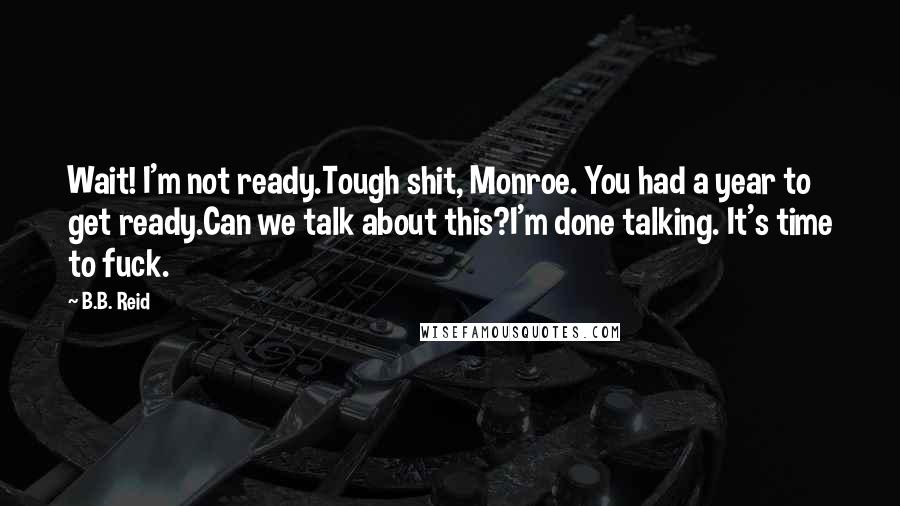 B.B. Reid Quotes: Wait! I'm not ready.Tough shit, Monroe. You had a year to get ready.Can we talk about this?I'm done talking. It's time to fuck.