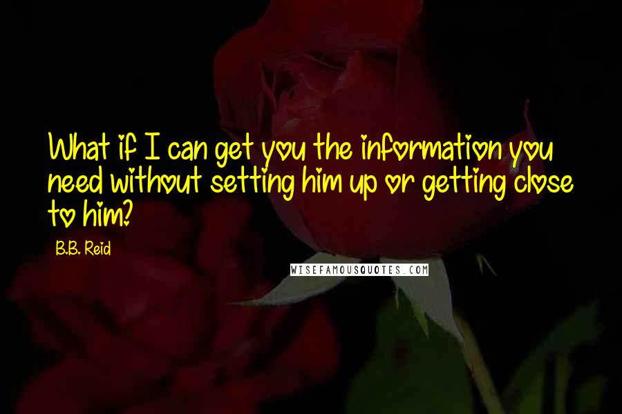 B.B. Reid Quotes: What if I can get you the information you need without setting him up or getting close to him?