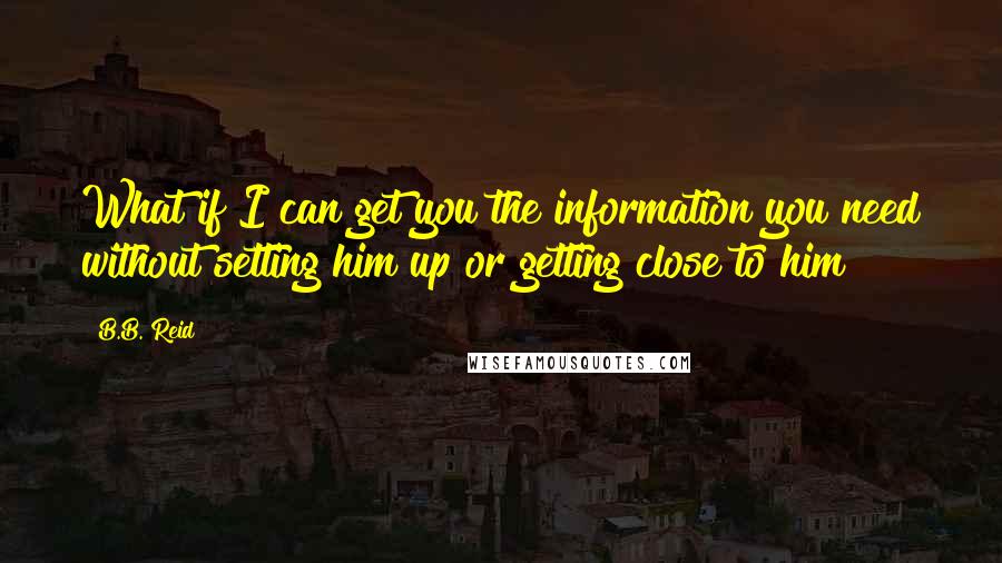 B.B. Reid Quotes: What if I can get you the information you need without setting him up or getting close to him?