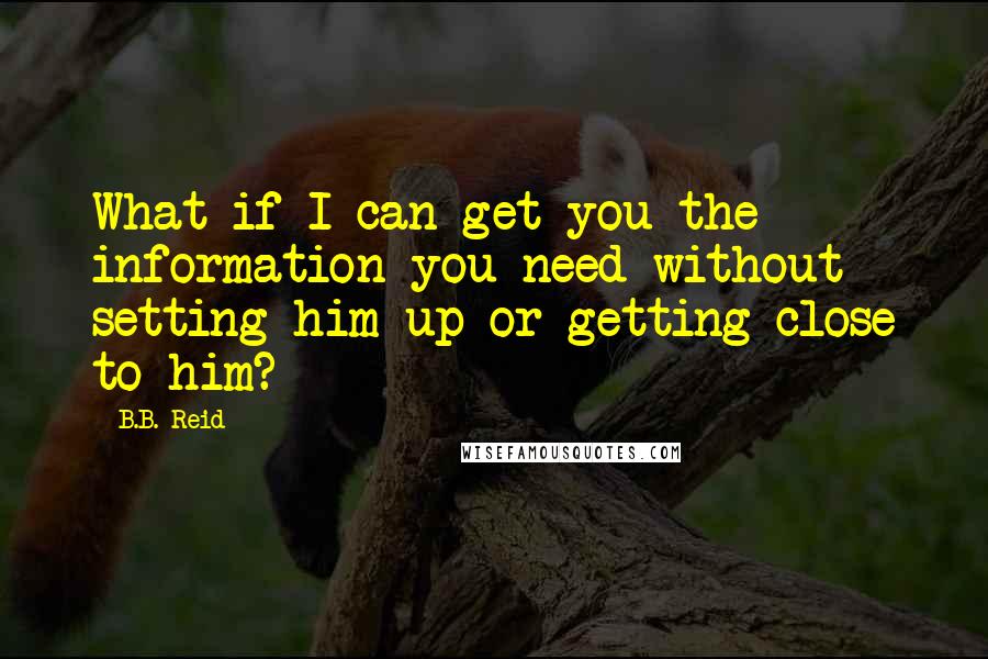 B.B. Reid Quotes: What if I can get you the information you need without setting him up or getting close to him?