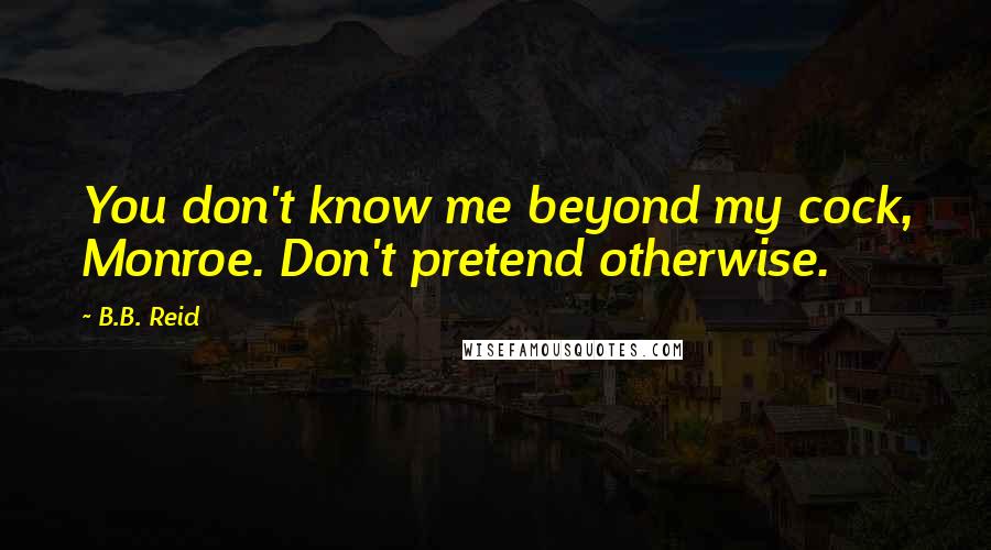 B.B. Reid Quotes: You don't know me beyond my cock, Monroe. Don't pretend otherwise.