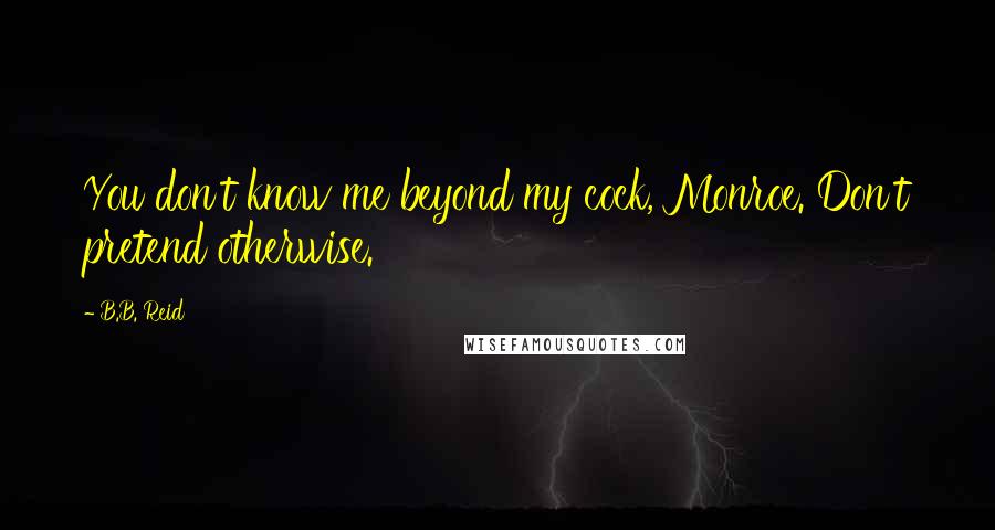 B.B. Reid Quotes: You don't know me beyond my cock, Monroe. Don't pretend otherwise.