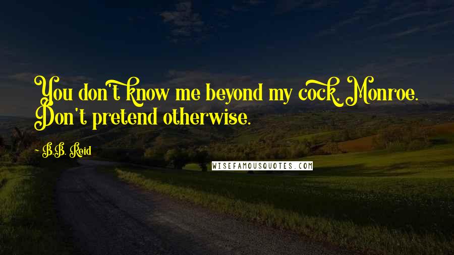 B.B. Reid Quotes: You don't know me beyond my cock, Monroe. Don't pretend otherwise.