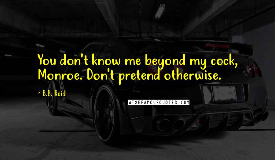 B.B. Reid Quotes: You don't know me beyond my cock, Monroe. Don't pretend otherwise.