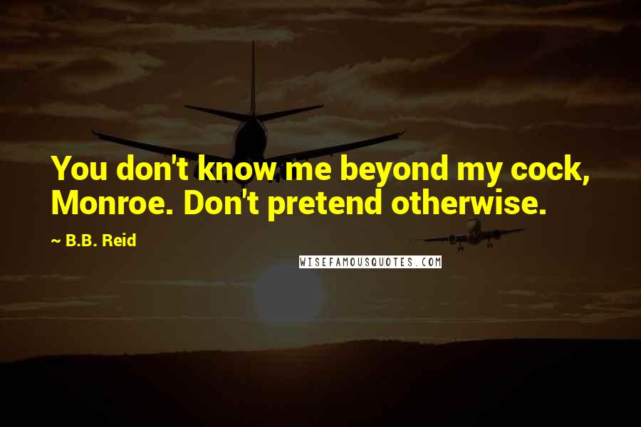 B.B. Reid Quotes: You don't know me beyond my cock, Monroe. Don't pretend otherwise.