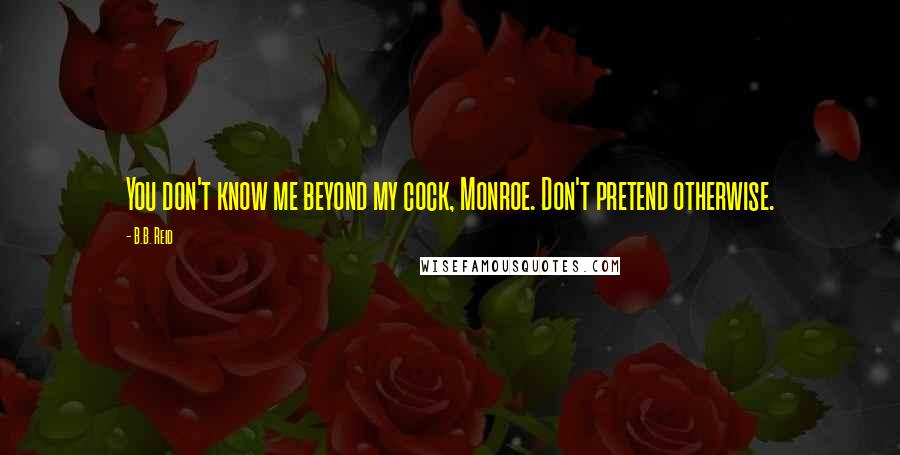 B.B. Reid Quotes: You don't know me beyond my cock, Monroe. Don't pretend otherwise.