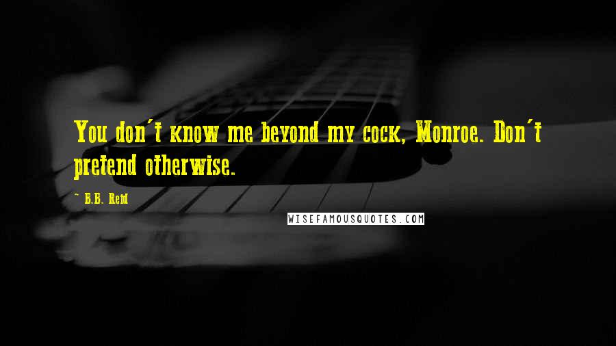 B.B. Reid Quotes: You don't know me beyond my cock, Monroe. Don't pretend otherwise.