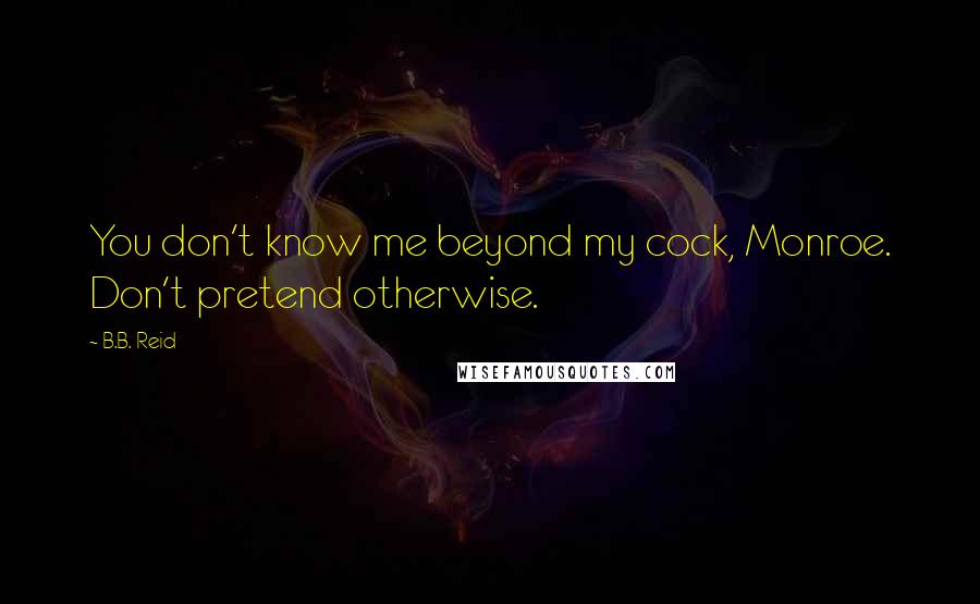 B.B. Reid Quotes: You don't know me beyond my cock, Monroe. Don't pretend otherwise.